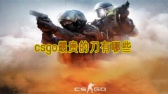 csgo最贵的刀有哪些一览 csgo最贵的刀有哪些攻略