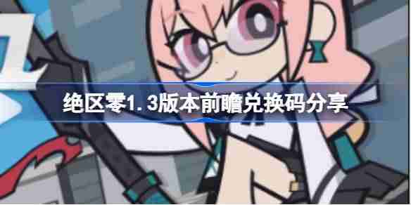 绝区零1.3版本前瞻兑换码分享,绝区零1.3前瞻直播兑换码是什么