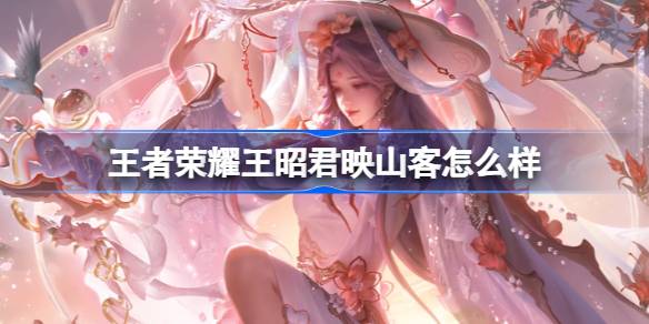 王者荣耀王昭君映山客怎么样 王者荣耀王昭君映山客皮肤介绍
