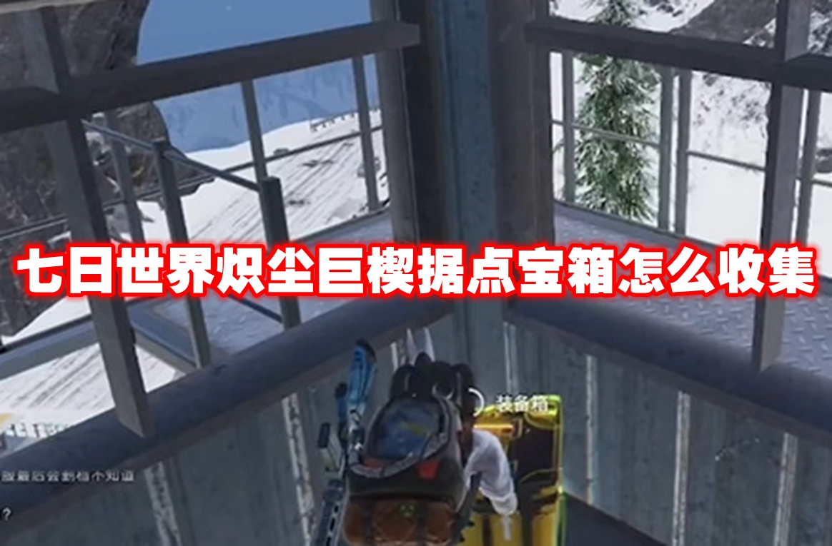 七日世界炽尘巨楔据点宝箱怎么收集 七日世界炽尘巨楔据点宝箱收集攻略