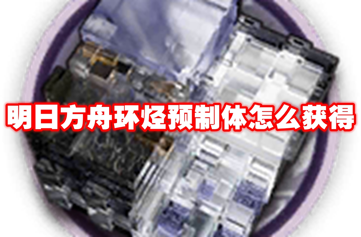 明日方舟环烃预制体怎么获得 明日方舟环烃预制体获取攻略