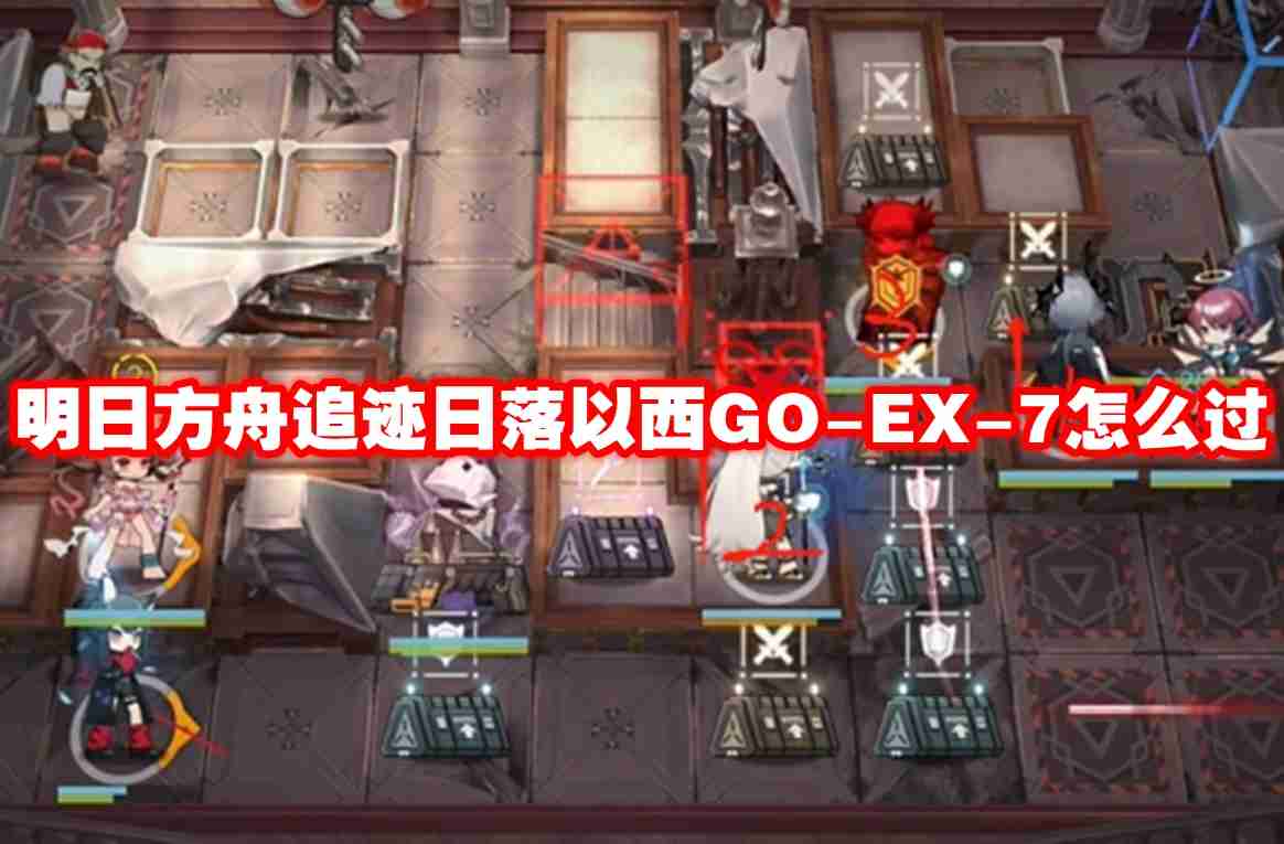 明日方舟追迹日落以西go ex-7怎么过-明日方舟追迹日落以西go-ex-7通关攻略