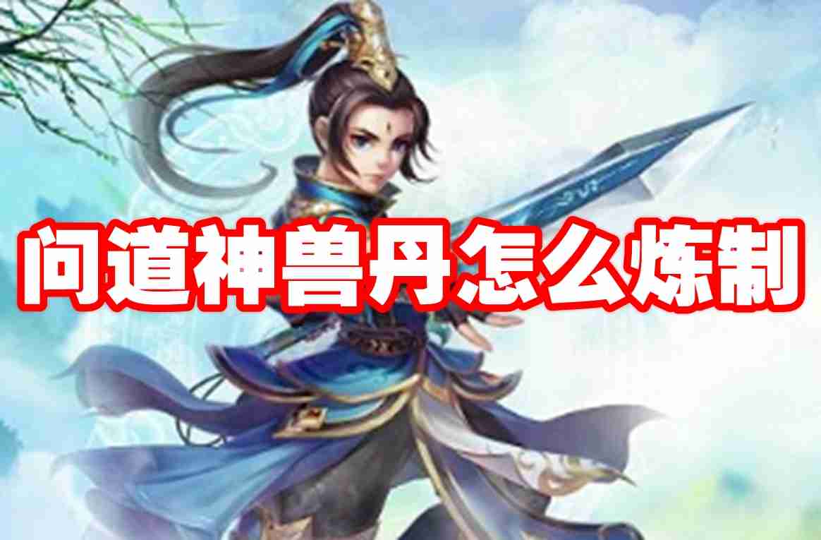 问道神兽丹怎么炼制 问道神兽丹炼制攻略