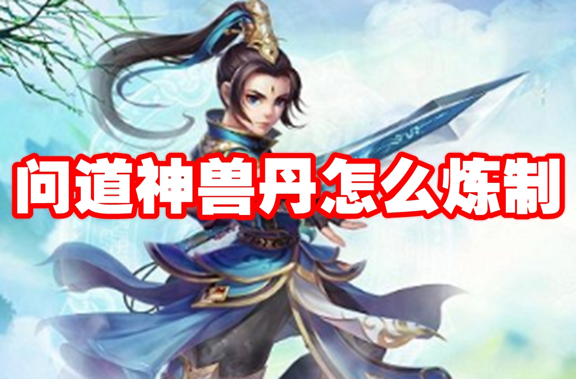 问道神兽丹怎么炼制 问道神兽丹炼制攻略