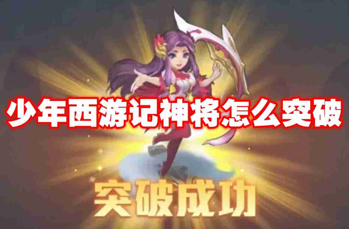 少年西游记神将怎么突破 少年西游记神将突破攻略