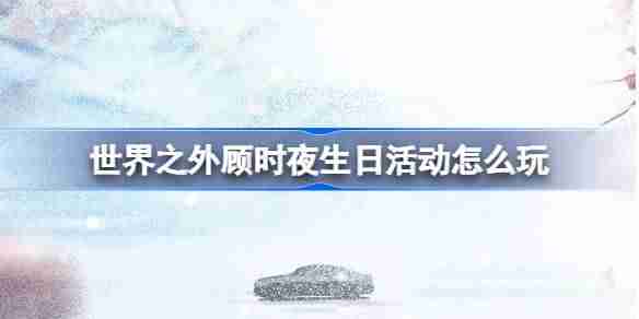 世界之外顾时夜生日活动怎么玩 世界之外顾时夜生日活动介绍