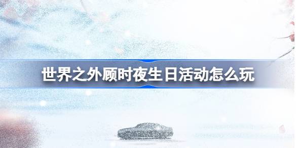 世界之外顾时夜生日活动怎么玩 世界之外顾时夜生日活动介绍