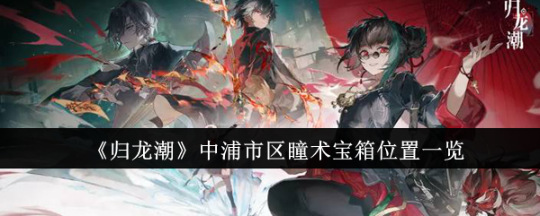 归龙潮中浦城区宝箱分布 归龙潮中浦市区瞳术宝箱位置一览