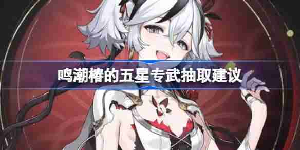 鸣潮椿的五星专武抽取建议 鸣潮椿的五星专武要不要抽