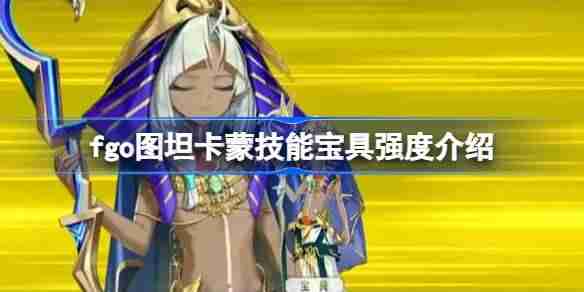 fgo图坦卡蒙技能宝具强度介绍 fgo图坦卡蒙技能宝具怎么样