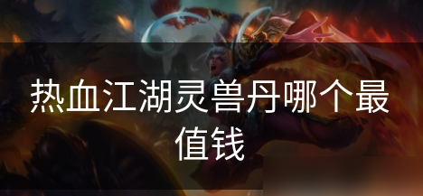 热血江湖兽灵丹哪个值钱 热血江湖兽灵丹值钱推荐