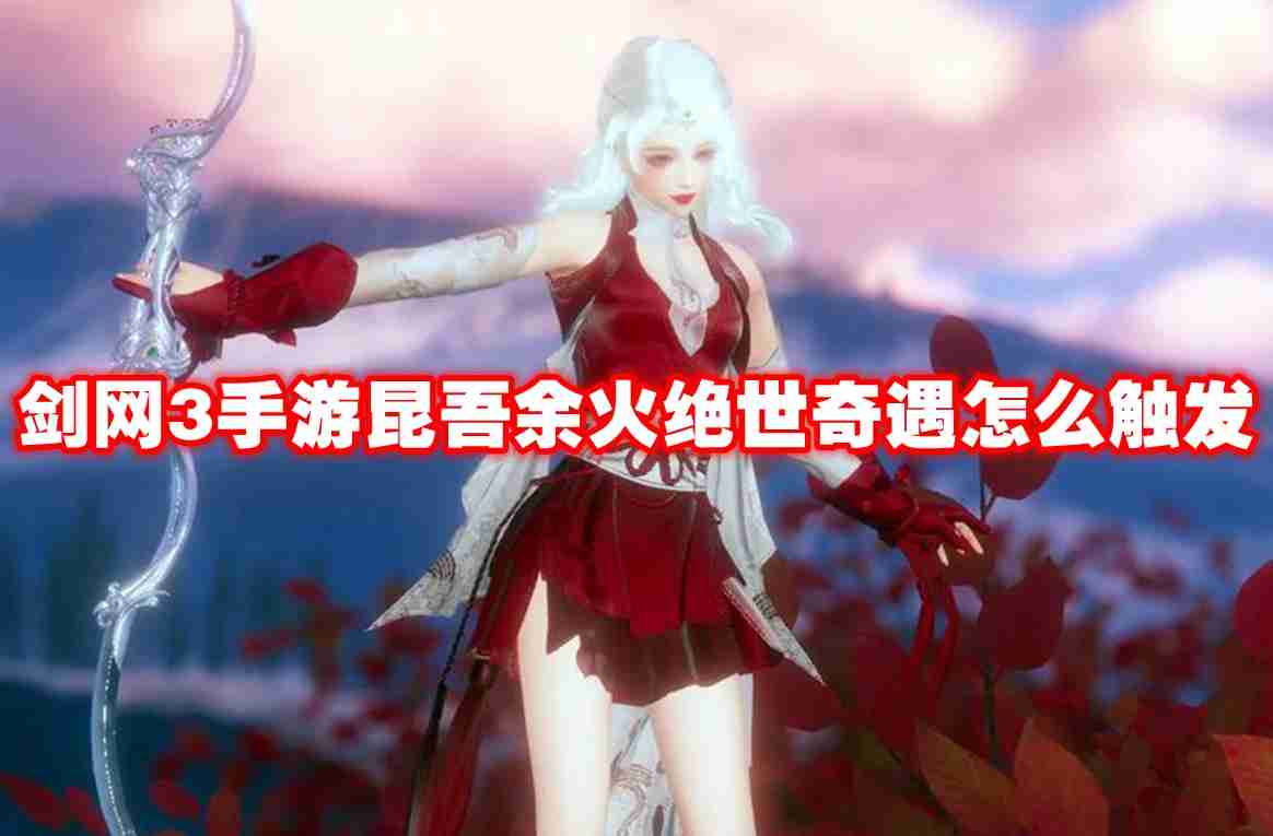 剑网3手游昆吾余火绝世奇遇怎么触发 剑网3手游昆吾余火绝世奇遇触发攻略