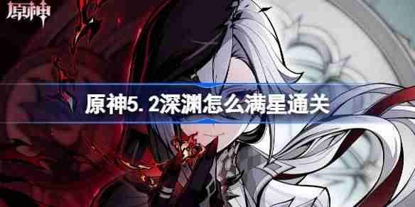 原神5.2深境螺旋12层满星攻略 原神5.2深渊怎么打