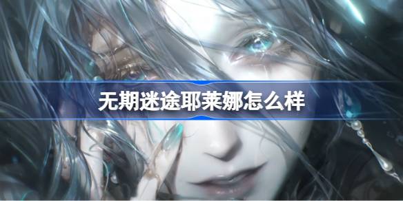 无期迷途耶莱娜怎么样 无期迷途耶莱娜角色背景介绍