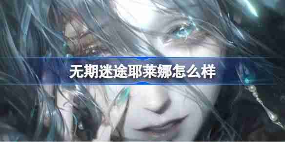 无期迷途耶莱娜怎么样 无期迷途耶莱娜角色背景介绍