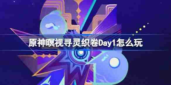 原神暝视寻灵织卷Day1怎么玩 原神暝视寻灵织卷活动第一天攻略
