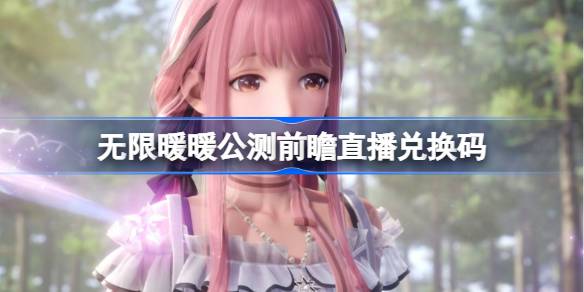 无限暖暖公测前瞻直播兑换码是什么 无限暖暖前瞻直播兑换码分享