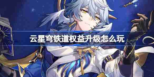 云星穹铁道权益升级怎么玩 云崩铁权益升级活动介绍