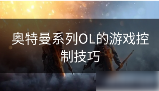 奥特曼系列ol如何触动反击 奥特曼系列OL的游戏控制技巧