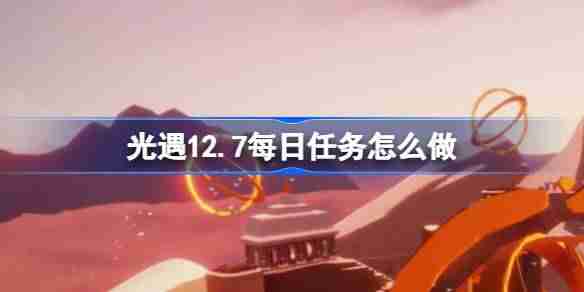 光遇12.7每日任务怎么做 光遇12月7日每日任务做法攻略-游戏攻略-