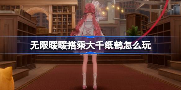 无限暖暖搭乘大千纸鹤怎么玩 公测第三天每日任务做法介绍