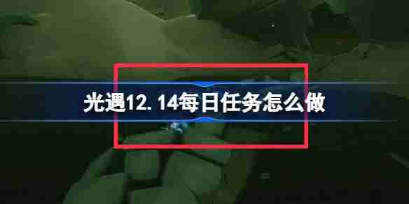 光遇12.14每日任务怎么做 光遇12月14日每日任务做法攻略