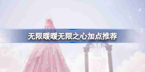 无限暖暖无限之心加点推荐 无限暖暖无限之心加点顺序一览