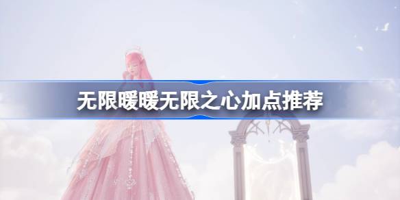 无限暖暖无限之心加点推荐 无限暖暖无限之心加点顺序一览