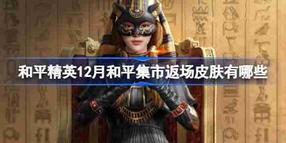 和平精英12月和平集市返场皮肤有哪些 和平精英12月和平集市返场皮肤一览