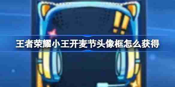 王者荣耀小王开麦节头像框怎么获得 王者荣耀小王开麦节头像框获取方法