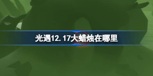 光遇12.17大蜡烛在哪里 光遇12月17日大蜡烛位置攻略
