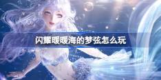 闪耀暖暖海的梦弦怎么玩 闪耀暖暖海的梦弦版本活动介绍