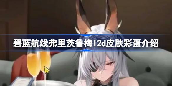 碧蓝航线弗里茨鲁梅l2d皮肤彩蛋介绍 碧蓝航线弗里茨鲁梅l2d皮肤彩蛋有哪些