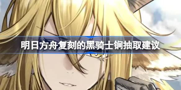明日方舟复刻的黑骑士锏抽取建议 明日方舟复刻的黑骑士锏要不要抽