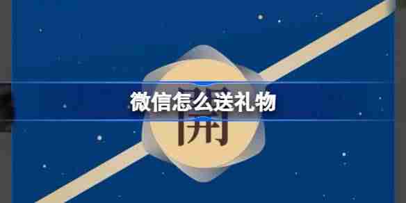 微信怎么送礼物 微信怎么给好友送实体红包