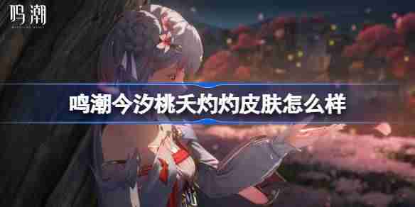 鸣潮今汐桃夭灼灼皮肤怎么样 鸣潮今汐桃夭灼灼皮肤一览