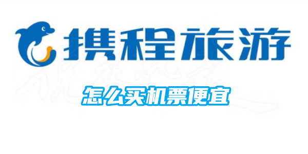 携程怎么买机票便宜 携程买机票便宜方法