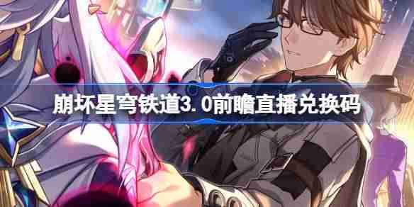 崩坏星穹铁道3.0前瞻直播兑换码是什么 崩铁3.0版本前瞻直播兑换码一览