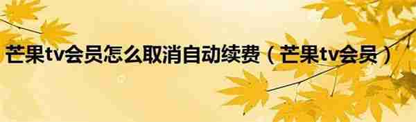 芒果TV怎么取消自动续费 芒果TV取消自动续费方法