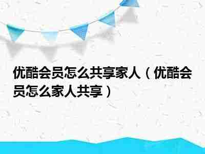 优酷会员怎么家人共享 优酷会员家人共享操作流程