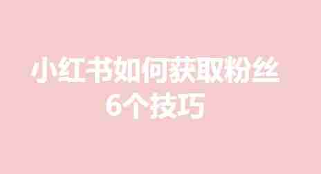 小红书如何获取粉丝 6个技巧