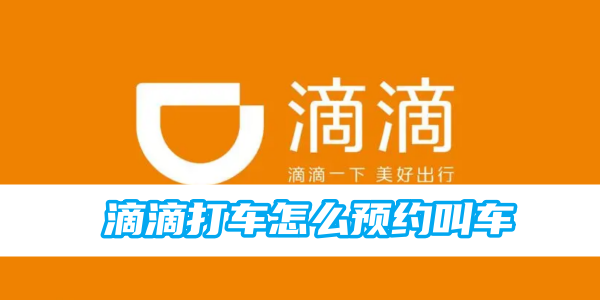 滴滴打车怎么预约叫车 滴滴打车预约叫车方法