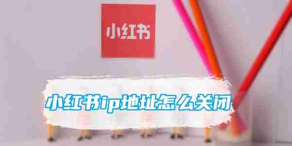 小红书ip地址怎么关闭 