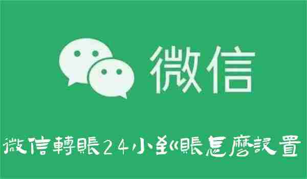 微信转账24小到账怎么设置 微信设置转账24小到账方法
