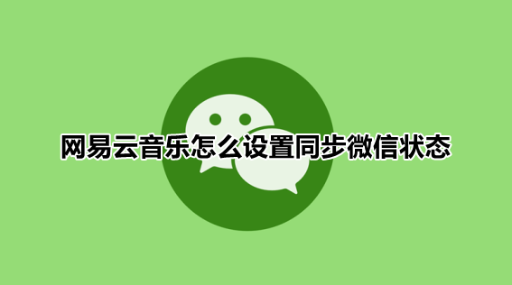 网易云音乐微信状态怎么设置 微信状态网易云音乐一键分享功能使用教程介绍