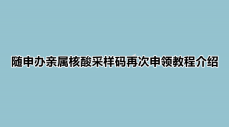 亲属核酸码怎么重新申请 随申办亲属核酸采样码再次申领教程介绍