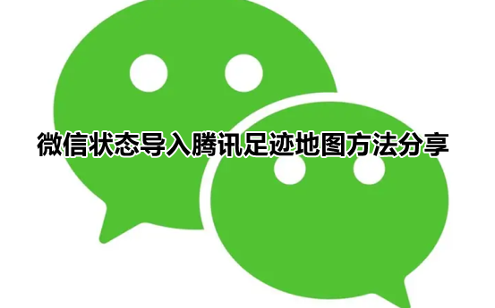 微信足迹地图状态怎么设置 微信状态导入腾讯足迹地图方法分享
