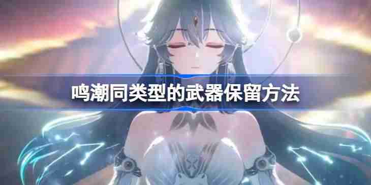 鸣潮同类型的武器保留方法 鸣潮同类型的武器要不要保留