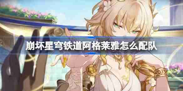 崩坏星穹铁道阿格莱雅怎么配队 崩铁阿格莱雅队队伍推荐