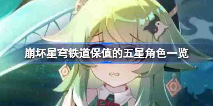 崩坏星穹铁道保值的五星角色一览 崩坏星穹铁道保值的五星角色有哪些